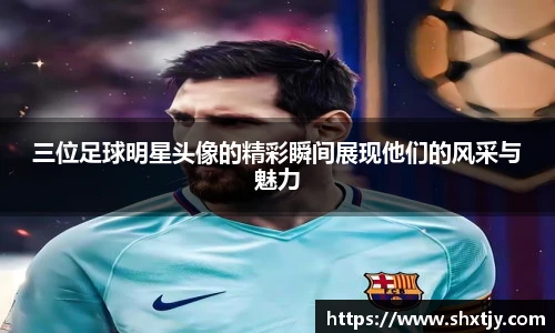 三位足球明星头像的精彩瞬间展现他们的风采与魅力