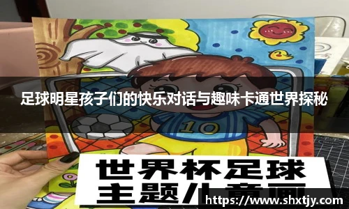 足球明星孩子们的快乐对话与趣味卡通世界探秘
